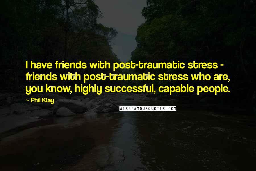 Phil Klay Quotes: I have friends with post-traumatic stress - friends with post-traumatic stress who are, you know, highly successful, capable people.