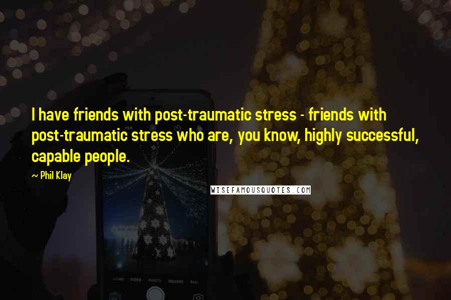 Phil Klay Quotes: I have friends with post-traumatic stress - friends with post-traumatic stress who are, you know, highly successful, capable people.