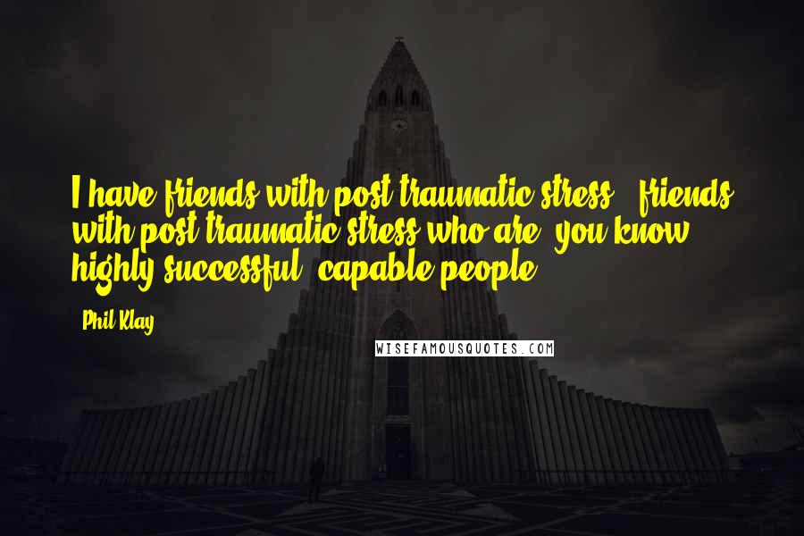 Phil Klay Quotes: I have friends with post-traumatic stress - friends with post-traumatic stress who are, you know, highly successful, capable people.