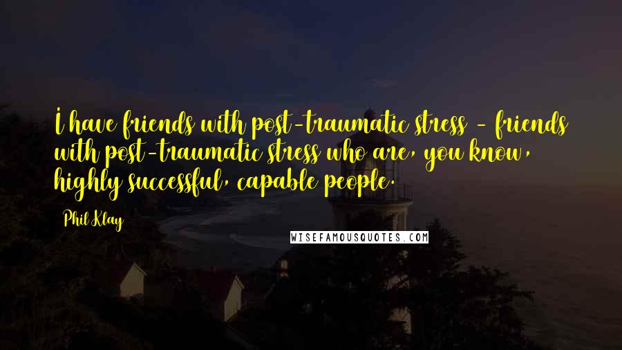 Phil Klay Quotes: I have friends with post-traumatic stress - friends with post-traumatic stress who are, you know, highly successful, capable people.