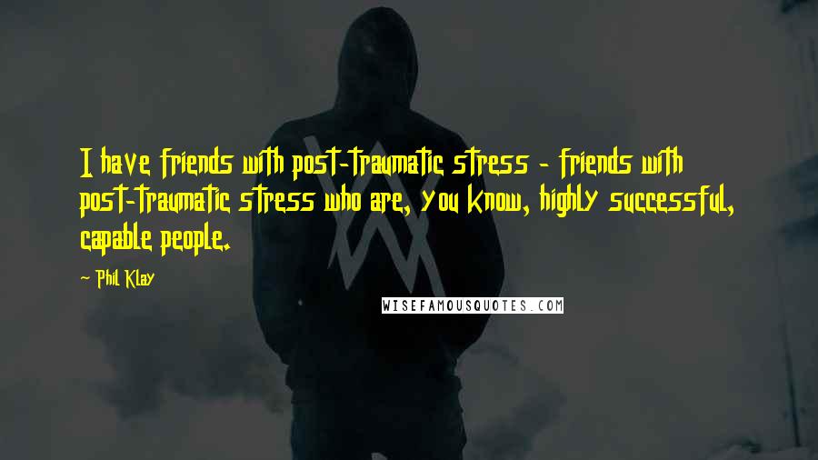 Phil Klay Quotes: I have friends with post-traumatic stress - friends with post-traumatic stress who are, you know, highly successful, capable people.