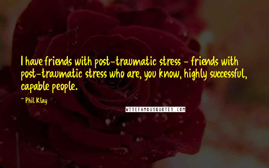 Phil Klay Quotes: I have friends with post-traumatic stress - friends with post-traumatic stress who are, you know, highly successful, capable people.