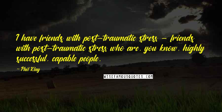 Phil Klay Quotes: I have friends with post-traumatic stress - friends with post-traumatic stress who are, you know, highly successful, capable people.