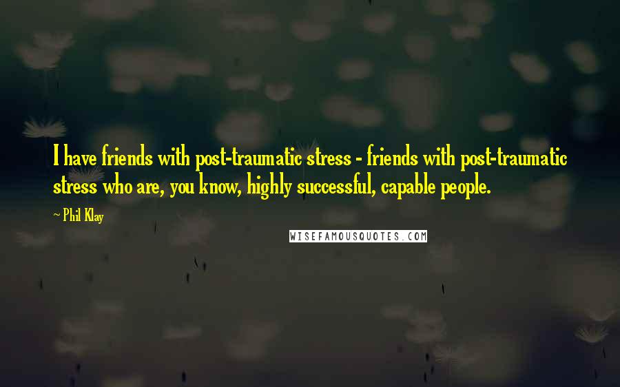 Phil Klay Quotes: I have friends with post-traumatic stress - friends with post-traumatic stress who are, you know, highly successful, capable people.