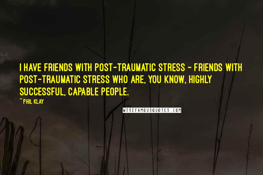 Phil Klay Quotes: I have friends with post-traumatic stress - friends with post-traumatic stress who are, you know, highly successful, capable people.