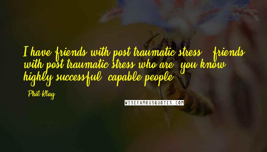 Phil Klay Quotes: I have friends with post-traumatic stress - friends with post-traumatic stress who are, you know, highly successful, capable people.