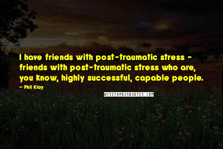 Phil Klay Quotes: I have friends with post-traumatic stress - friends with post-traumatic stress who are, you know, highly successful, capable people.