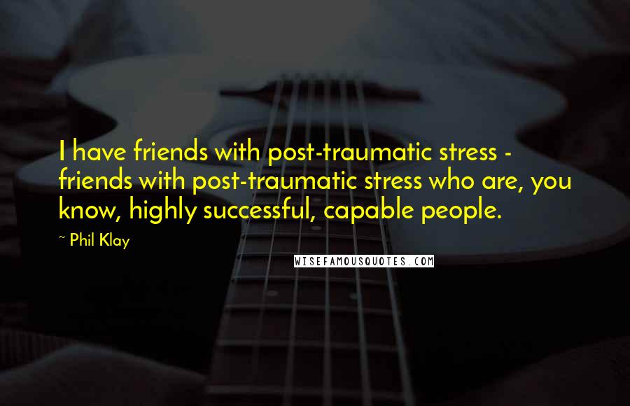 Phil Klay Quotes: I have friends with post-traumatic stress - friends with post-traumatic stress who are, you know, highly successful, capable people.
