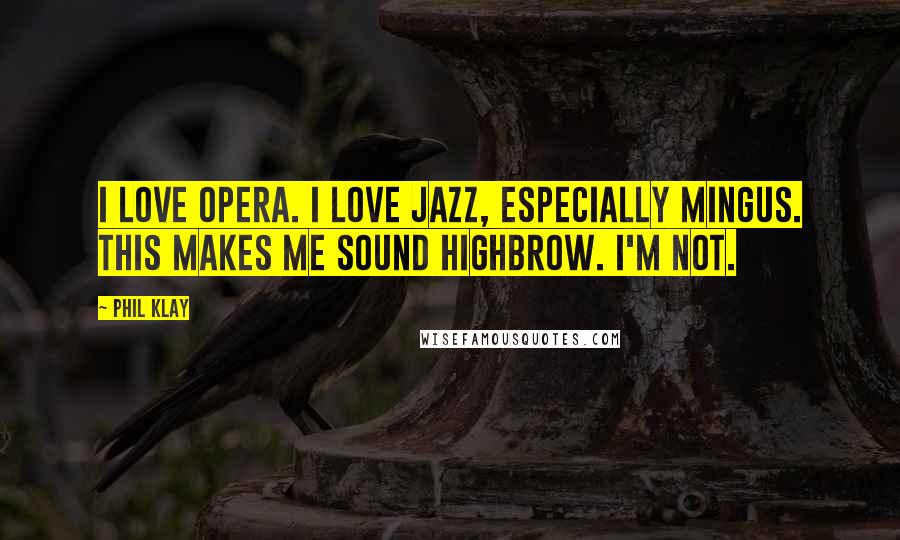 Phil Klay Quotes: I love opera. I love jazz, especially Mingus. This makes me sound highbrow. I'm not.