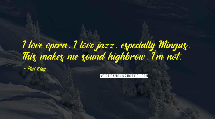 Phil Klay Quotes: I love opera. I love jazz, especially Mingus. This makes me sound highbrow. I'm not.