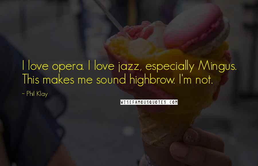 Phil Klay Quotes: I love opera. I love jazz, especially Mingus. This makes me sound highbrow. I'm not.