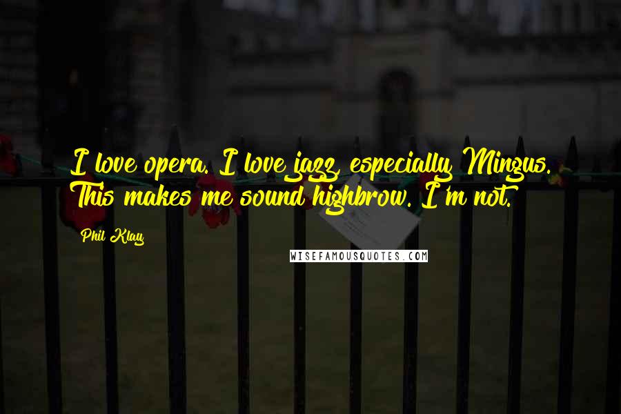 Phil Klay Quotes: I love opera. I love jazz, especially Mingus. This makes me sound highbrow. I'm not.