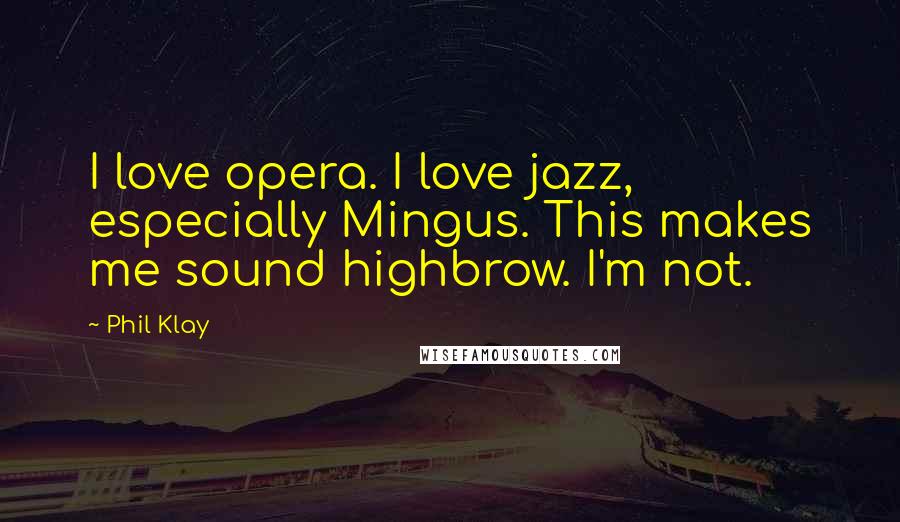Phil Klay Quotes: I love opera. I love jazz, especially Mingus. This makes me sound highbrow. I'm not.
