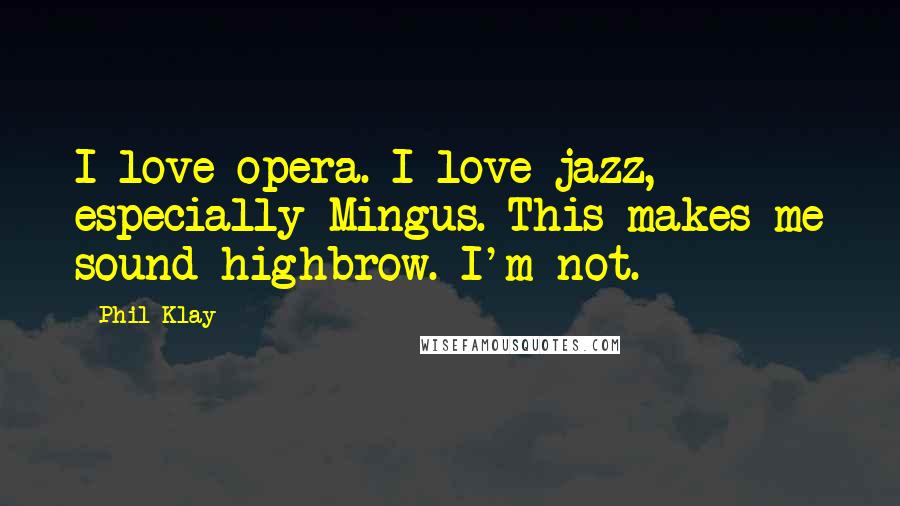 Phil Klay Quotes: I love opera. I love jazz, especially Mingus. This makes me sound highbrow. I'm not.