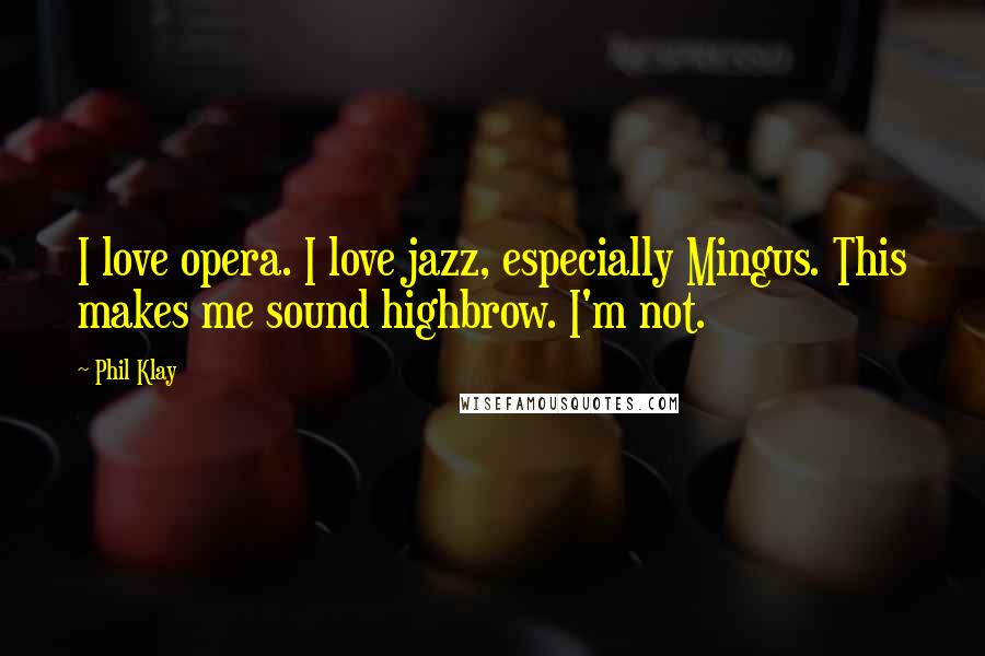 Phil Klay Quotes: I love opera. I love jazz, especially Mingus. This makes me sound highbrow. I'm not.