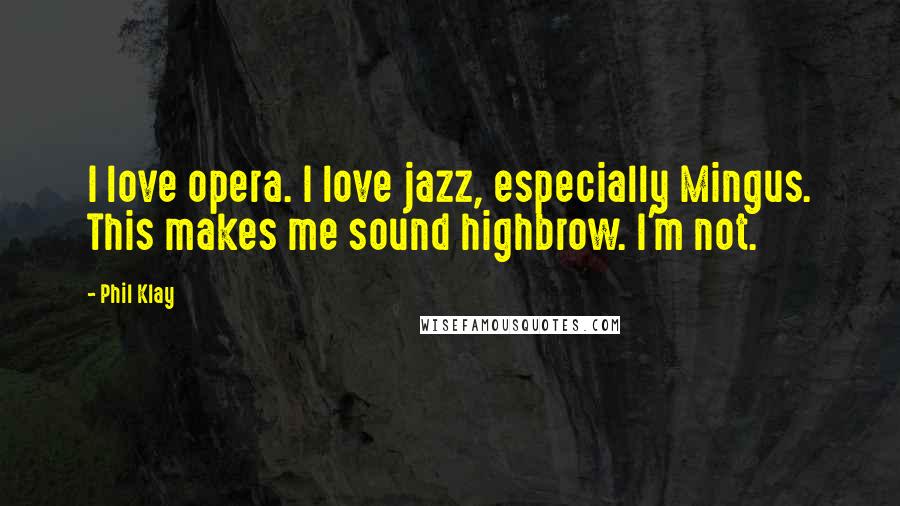 Phil Klay Quotes: I love opera. I love jazz, especially Mingus. This makes me sound highbrow. I'm not.