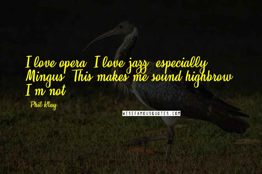 Phil Klay Quotes: I love opera. I love jazz, especially Mingus. This makes me sound highbrow. I'm not.