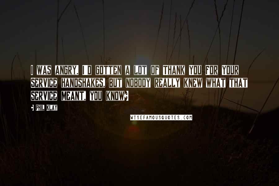 Phil Klay Quotes: I was angry. I'd gotten a lot of Thank You For Your Service handshakes, but nobody really knew what that service meant, you know?
