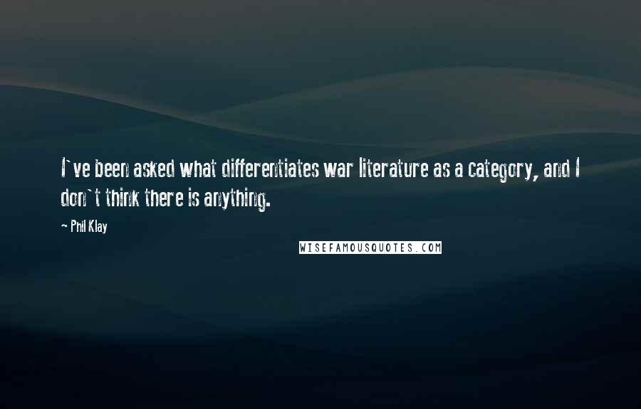 Phil Klay Quotes: I've been asked what differentiates war literature as a category, and I don't think there is anything.