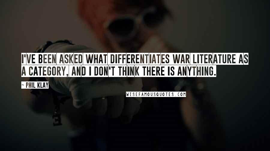 Phil Klay Quotes: I've been asked what differentiates war literature as a category, and I don't think there is anything.