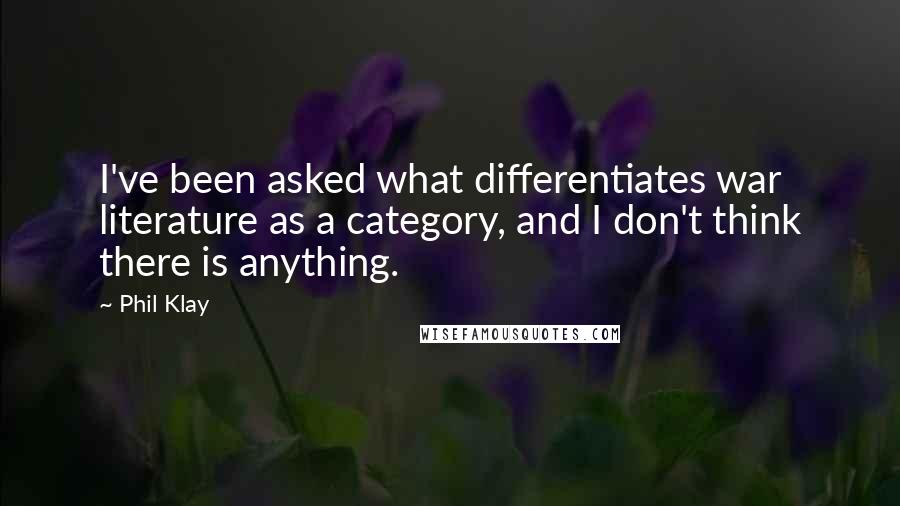 Phil Klay Quotes: I've been asked what differentiates war literature as a category, and I don't think there is anything.