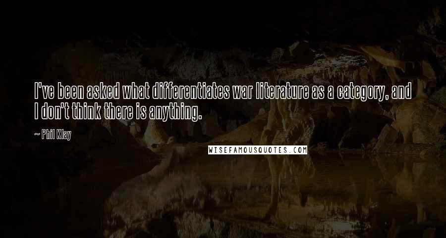 Phil Klay Quotes: I've been asked what differentiates war literature as a category, and I don't think there is anything.