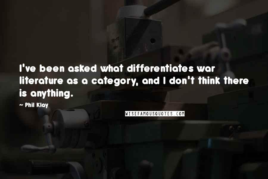 Phil Klay Quotes: I've been asked what differentiates war literature as a category, and I don't think there is anything.