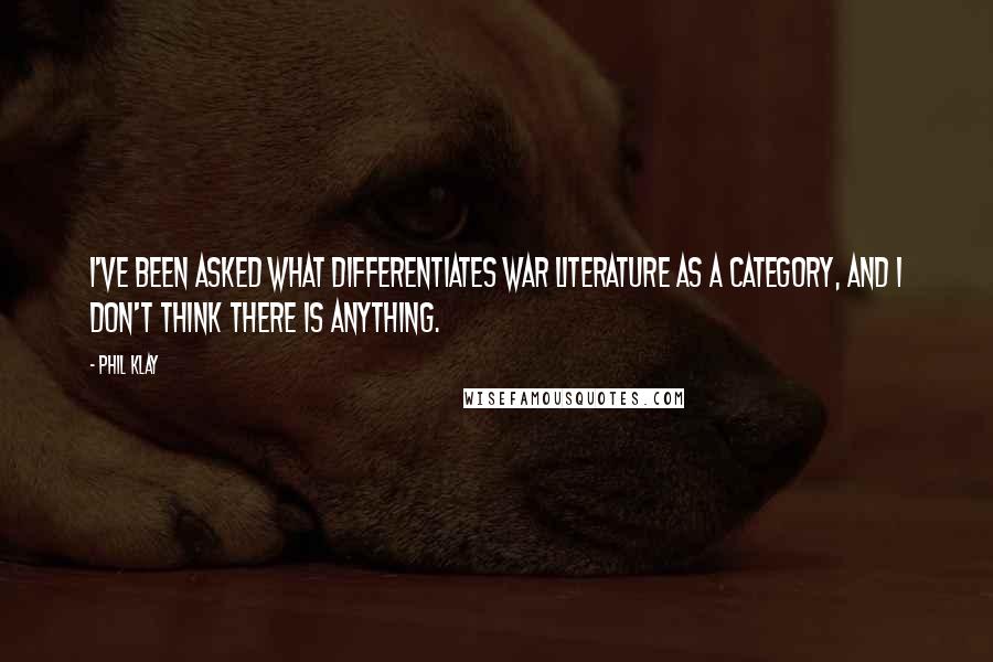 Phil Klay Quotes: I've been asked what differentiates war literature as a category, and I don't think there is anything.