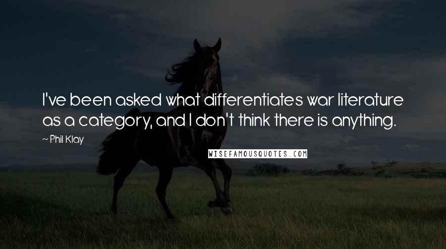 Phil Klay Quotes: I've been asked what differentiates war literature as a category, and I don't think there is anything.