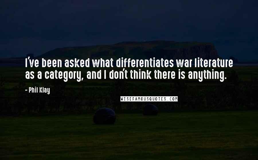 Phil Klay Quotes: I've been asked what differentiates war literature as a category, and I don't think there is anything.