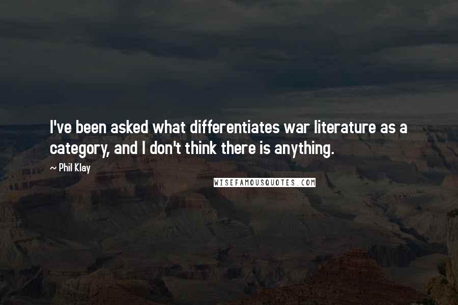 Phil Klay Quotes: I've been asked what differentiates war literature as a category, and I don't think there is anything.