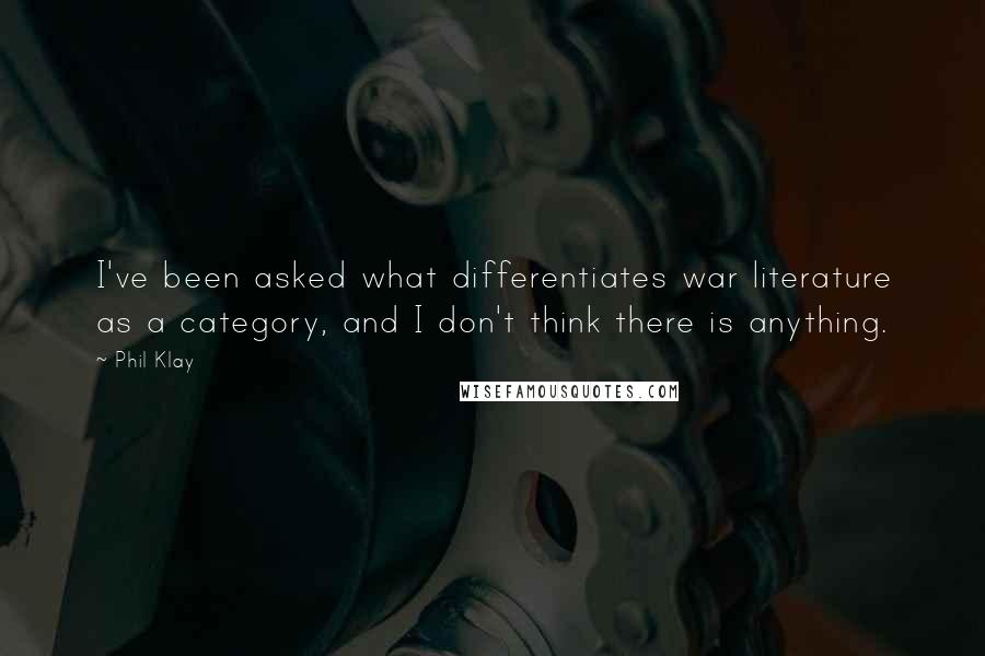 Phil Klay Quotes: I've been asked what differentiates war literature as a category, and I don't think there is anything.