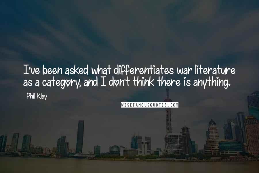 Phil Klay Quotes: I've been asked what differentiates war literature as a category, and I don't think there is anything.