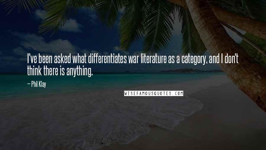 Phil Klay Quotes: I've been asked what differentiates war literature as a category, and I don't think there is anything.