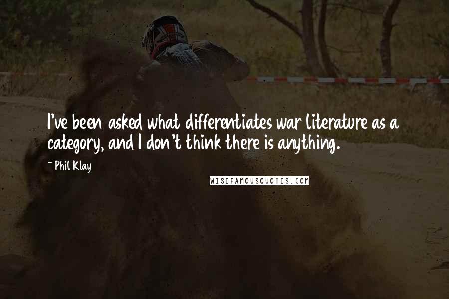 Phil Klay Quotes: I've been asked what differentiates war literature as a category, and I don't think there is anything.