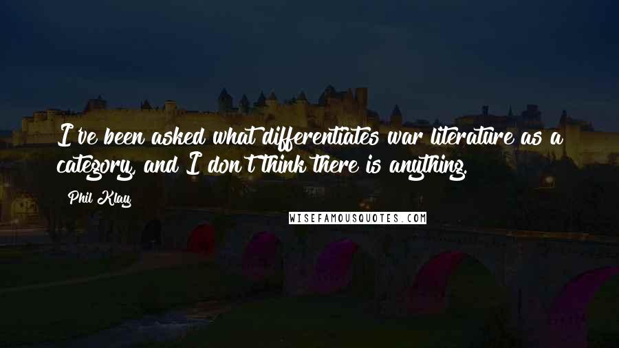 Phil Klay Quotes: I've been asked what differentiates war literature as a category, and I don't think there is anything.