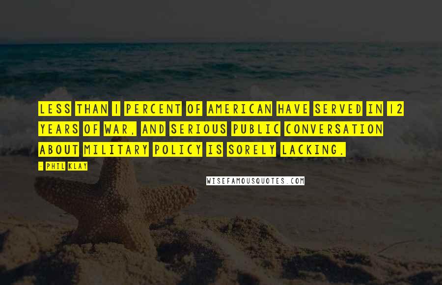 Phil Klay Quotes: Less than 1 percent of American have served in 12 years of war, and serious public conversation about military policy is sorely lacking.