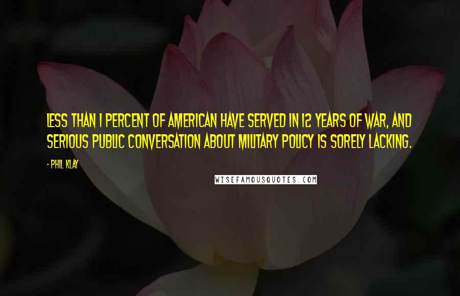 Phil Klay Quotes: Less than 1 percent of American have served in 12 years of war, and serious public conversation about military policy is sorely lacking.