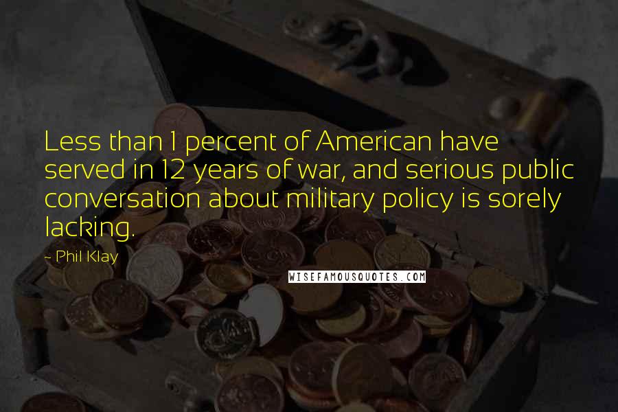 Phil Klay Quotes: Less than 1 percent of American have served in 12 years of war, and serious public conversation about military policy is sorely lacking.