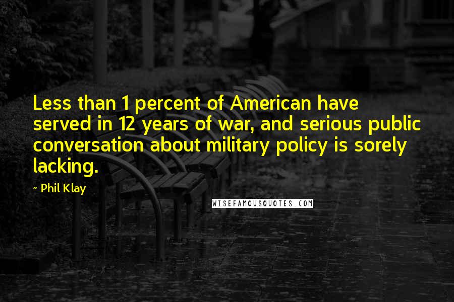 Phil Klay Quotes: Less than 1 percent of American have served in 12 years of war, and serious public conversation about military policy is sorely lacking.