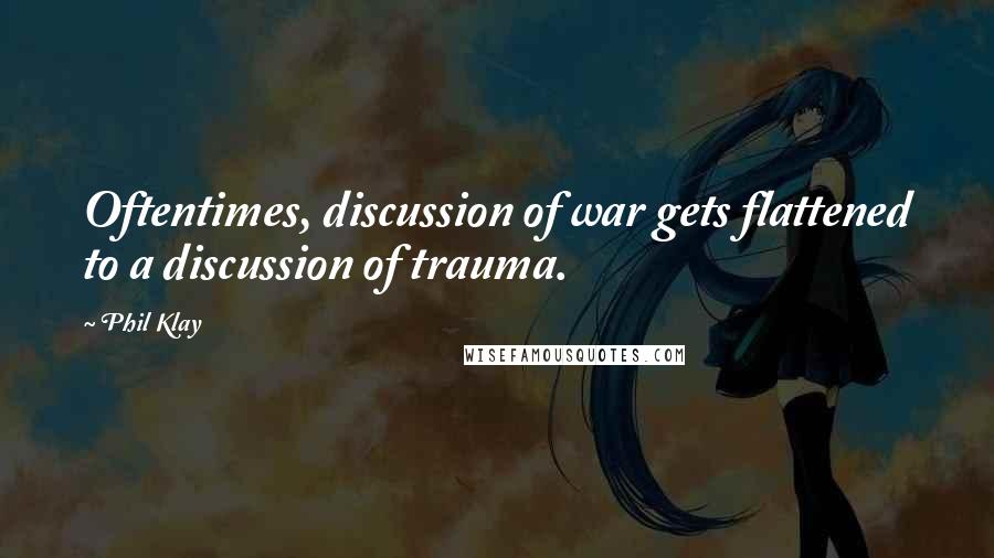 Phil Klay Quotes: Oftentimes, discussion of war gets flattened to a discussion of trauma.