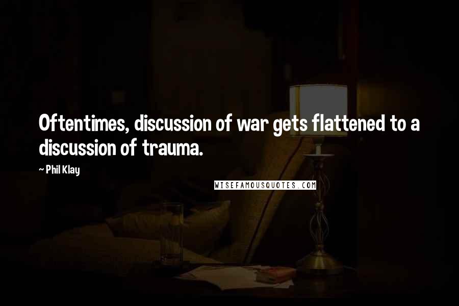 Phil Klay Quotes: Oftentimes, discussion of war gets flattened to a discussion of trauma.