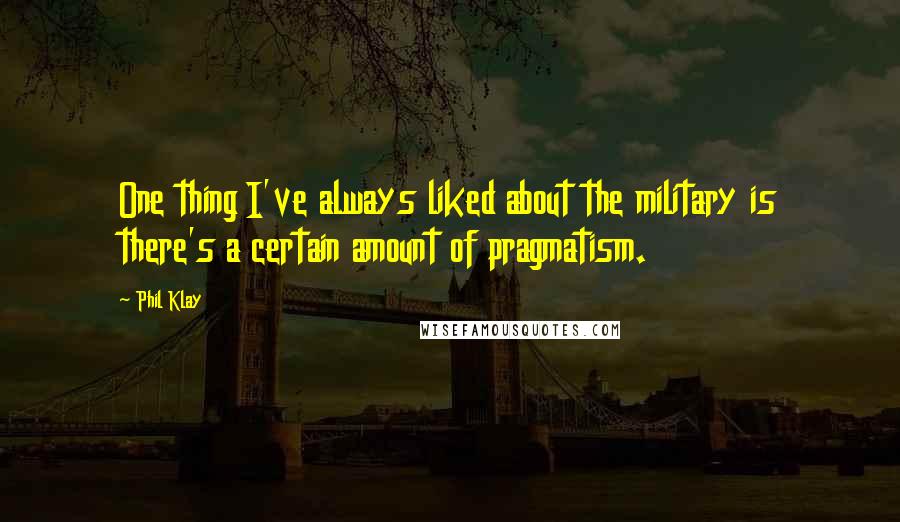 Phil Klay Quotes: One thing I've always liked about the military is there's a certain amount of pragmatism.