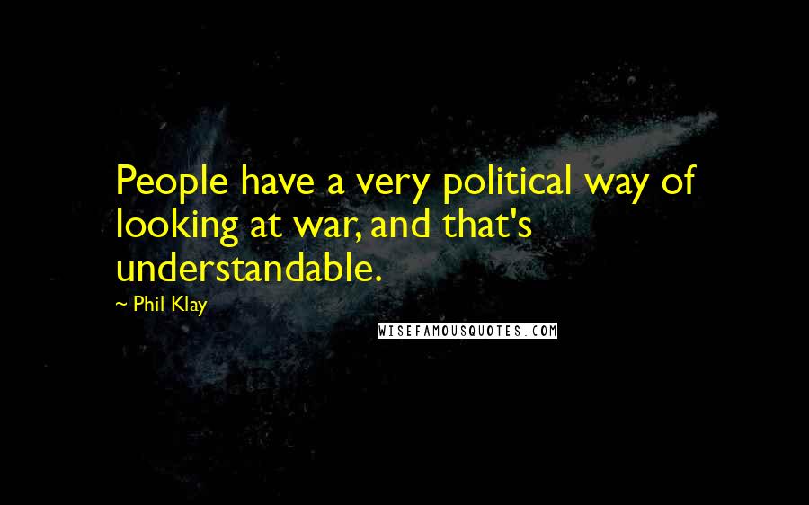 Phil Klay Quotes: People have a very political way of looking at war, and that's understandable.