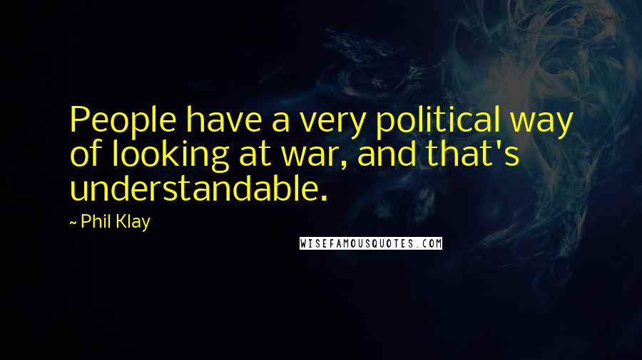 Phil Klay Quotes: People have a very political way of looking at war, and that's understandable.