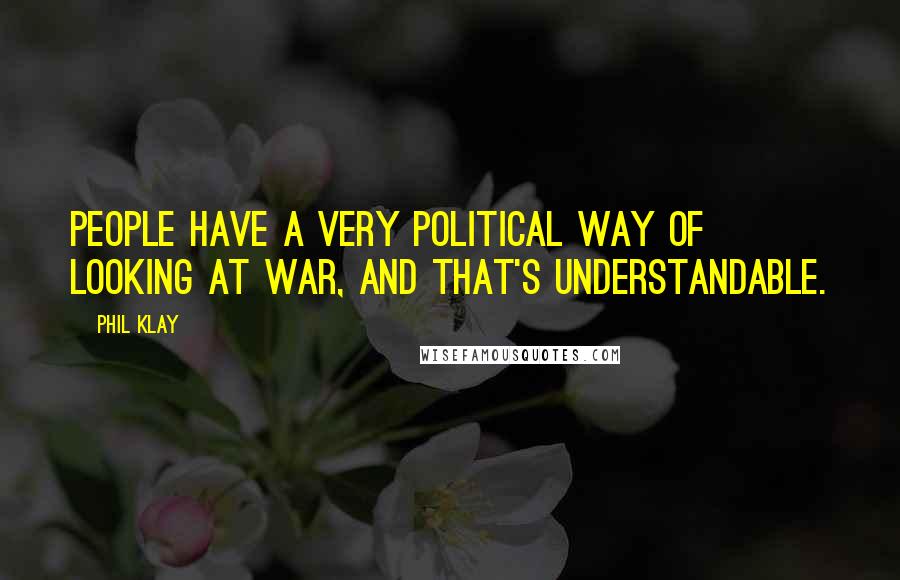 Phil Klay Quotes: People have a very political way of looking at war, and that's understandable.