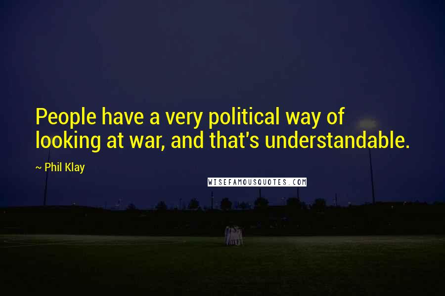 Phil Klay Quotes: People have a very political way of looking at war, and that's understandable.