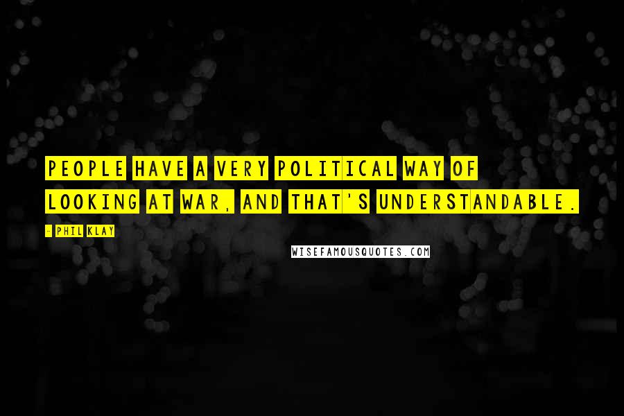 Phil Klay Quotes: People have a very political way of looking at war, and that's understandable.