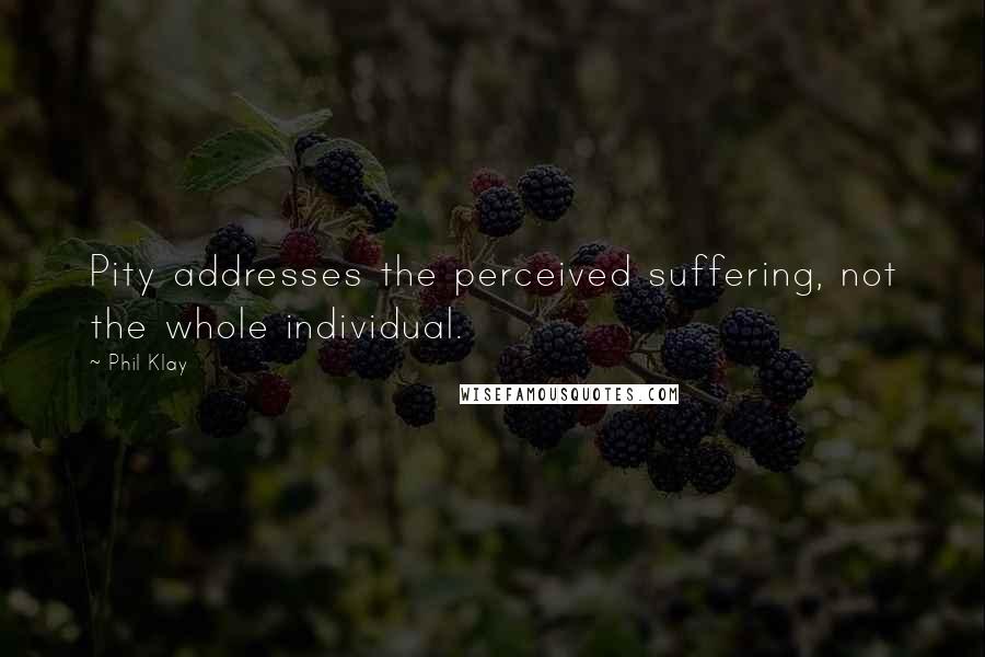 Phil Klay Quotes: Pity addresses the perceived suffering, not the whole individual.