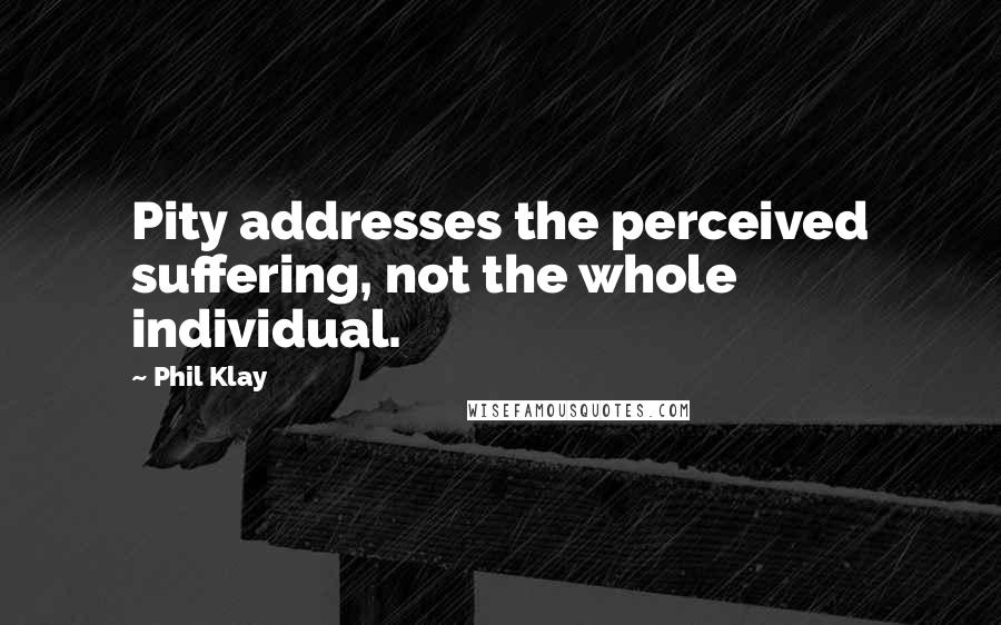Phil Klay Quotes: Pity addresses the perceived suffering, not the whole individual.